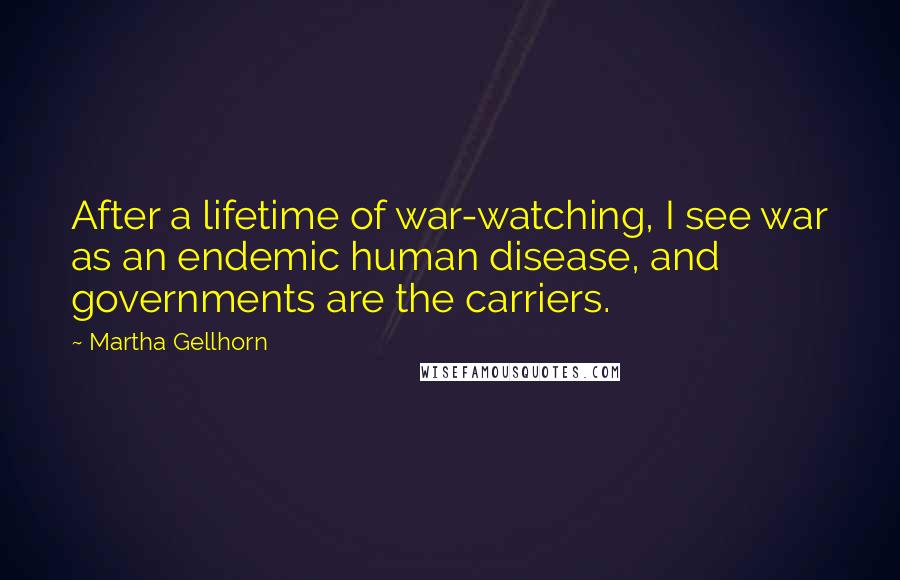 Martha Gellhorn Quotes: After a lifetime of war-watching, I see war as an endemic human disease, and governments are the carriers.