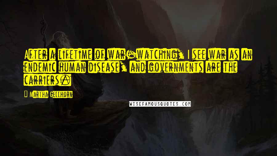 Martha Gellhorn Quotes: After a lifetime of war-watching, I see war as an endemic human disease, and governments are the carriers.