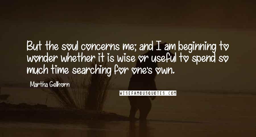 Martha Gellhorn Quotes: But the soul concerns me; and I am beginning to wonder whether it is wise or useful to spend so much time searching for one's own.