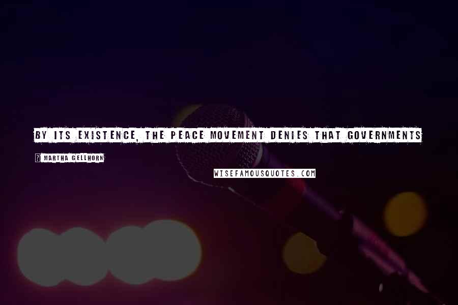 Martha Gellhorn Quotes: By its existence, the Peace Movement denies that governments know best; it stands for a different order of priorities: the human race comes first.