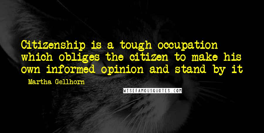Martha Gellhorn Quotes: Citizenship is a tough occupation which obliges the citizen to make his own informed opinion and stand by it