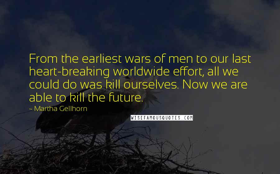 Martha Gellhorn Quotes: From the earliest wars of men to our last heart-breaking worldwide effort, all we could do was kill ourselves. Now we are able to kill the future.