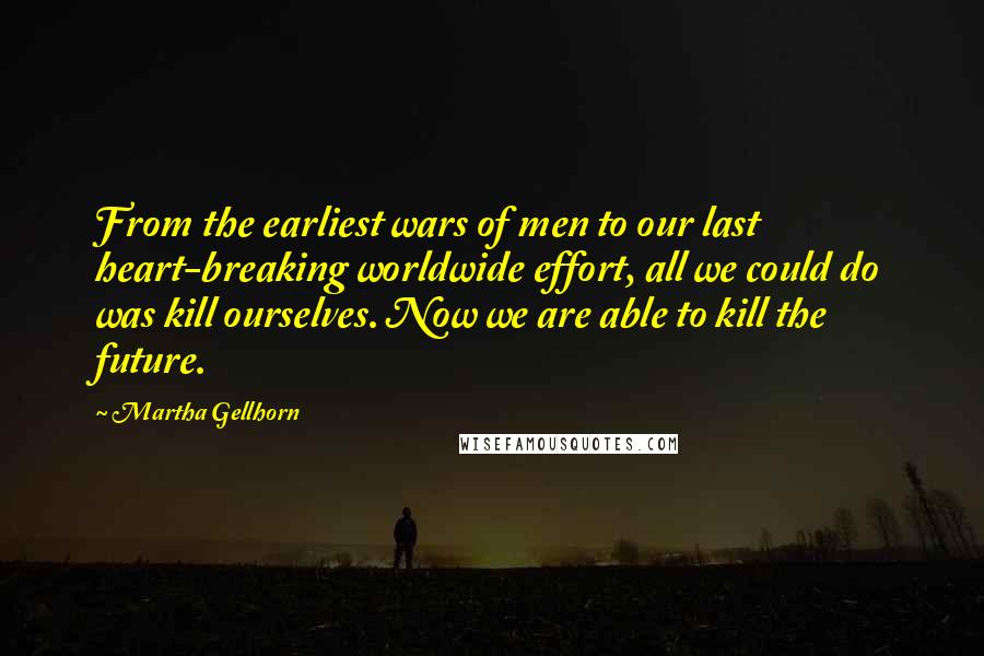 Martha Gellhorn Quotes: From the earliest wars of men to our last heart-breaking worldwide effort, all we could do was kill ourselves. Now we are able to kill the future.