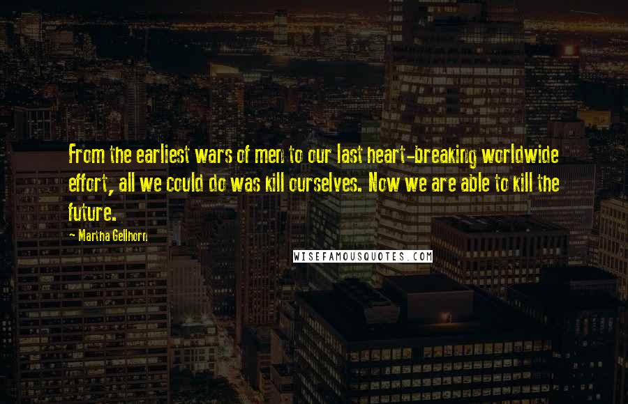 Martha Gellhorn Quotes: From the earliest wars of men to our last heart-breaking worldwide effort, all we could do was kill ourselves. Now we are able to kill the future.