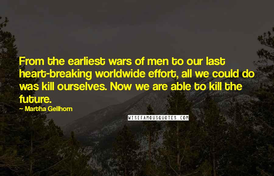 Martha Gellhorn Quotes: From the earliest wars of men to our last heart-breaking worldwide effort, all we could do was kill ourselves. Now we are able to kill the future.