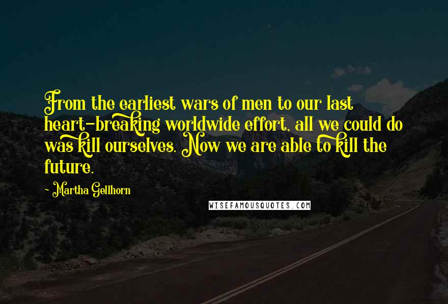 Martha Gellhorn Quotes: From the earliest wars of men to our last heart-breaking worldwide effort, all we could do was kill ourselves. Now we are able to kill the future.