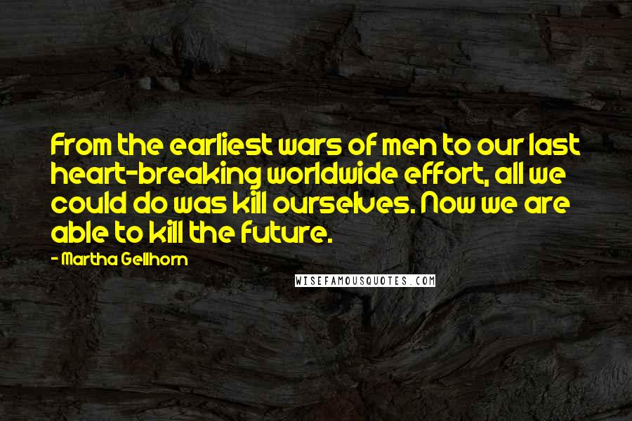 Martha Gellhorn Quotes: From the earliest wars of men to our last heart-breaking worldwide effort, all we could do was kill ourselves. Now we are able to kill the future.