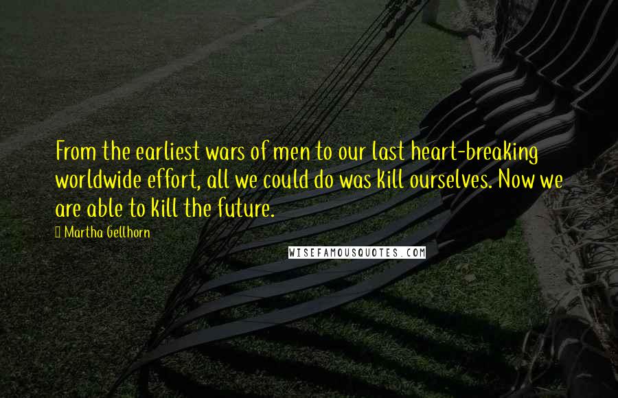 Martha Gellhorn Quotes: From the earliest wars of men to our last heart-breaking worldwide effort, all we could do was kill ourselves. Now we are able to kill the future.