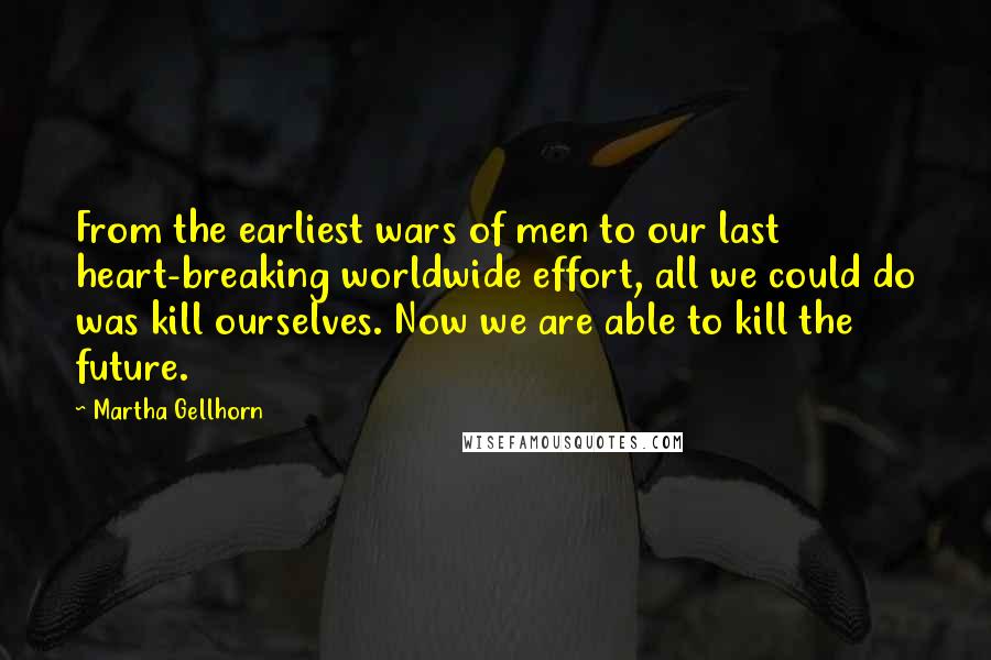Martha Gellhorn Quotes: From the earliest wars of men to our last heart-breaking worldwide effort, all we could do was kill ourselves. Now we are able to kill the future.