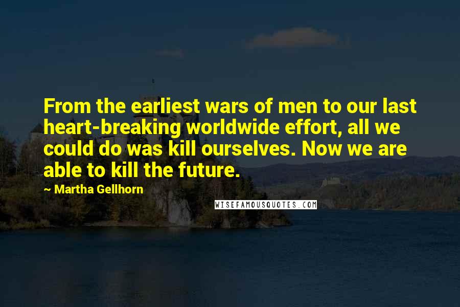 Martha Gellhorn Quotes: From the earliest wars of men to our last heart-breaking worldwide effort, all we could do was kill ourselves. Now we are able to kill the future.