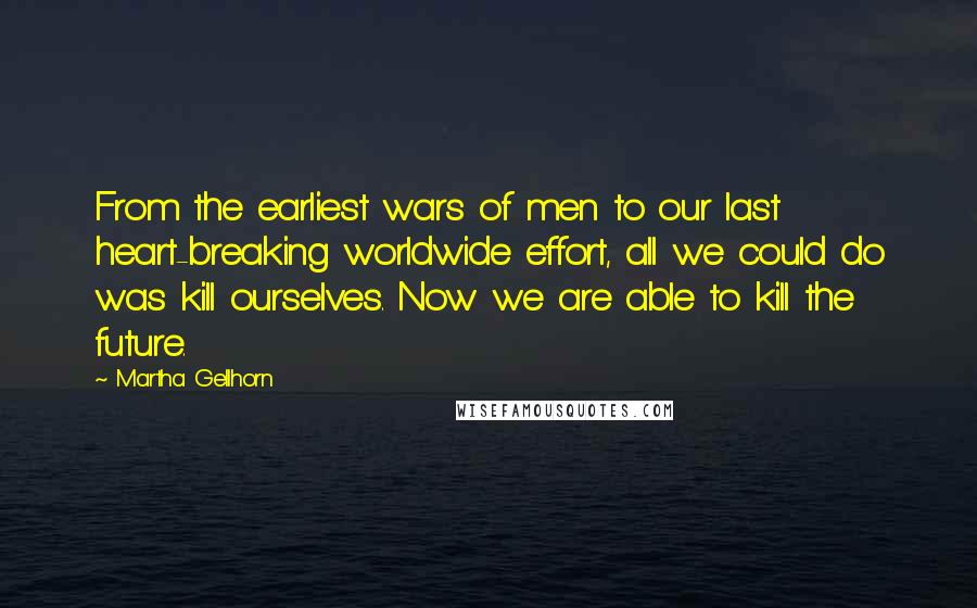 Martha Gellhorn Quotes: From the earliest wars of men to our last heart-breaking worldwide effort, all we could do was kill ourselves. Now we are able to kill the future.