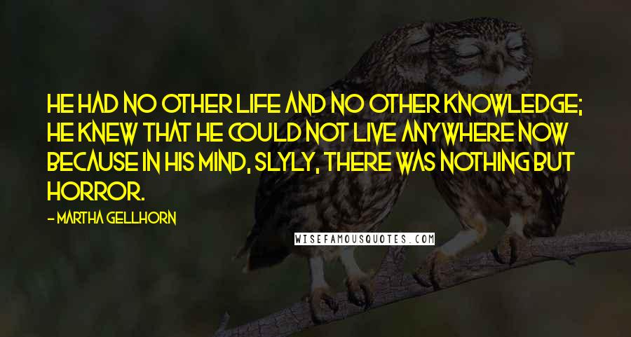 Martha Gellhorn Quotes: He had no other life and no other knowledge; he knew that he could not live anywhere now because in his mind, slyly, there was nothing but horror.
