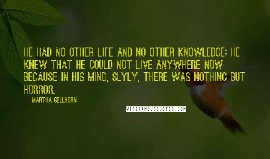 Martha Gellhorn Quotes: He had no other life and no other knowledge; he knew that he could not live anywhere now because in his mind, slyly, there was nothing but horror.