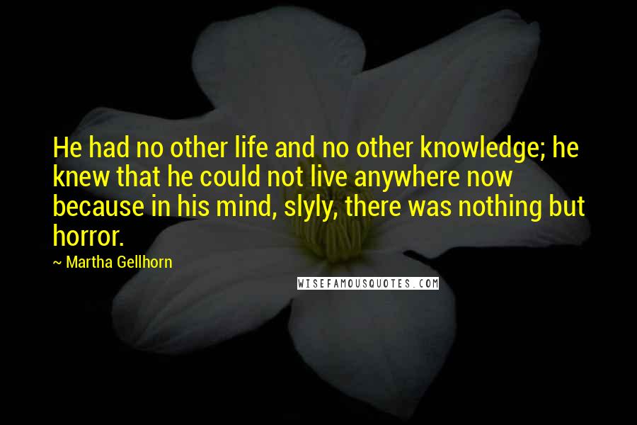 Martha Gellhorn Quotes: He had no other life and no other knowledge; he knew that he could not live anywhere now because in his mind, slyly, there was nothing but horror.