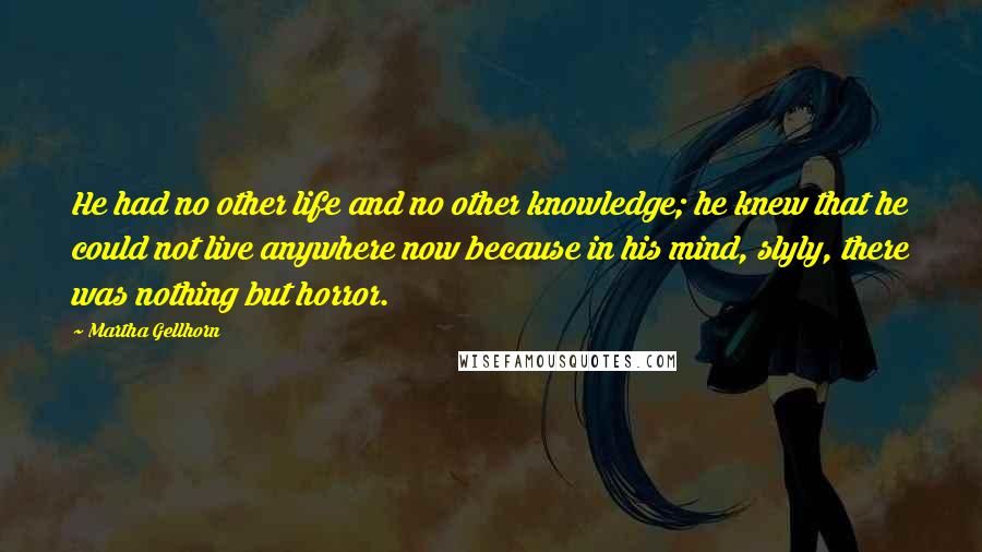 Martha Gellhorn Quotes: He had no other life and no other knowledge; he knew that he could not live anywhere now because in his mind, slyly, there was nothing but horror.