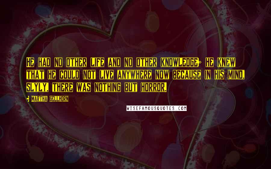 Martha Gellhorn Quotes: He had no other life and no other knowledge; he knew that he could not live anywhere now because in his mind, slyly, there was nothing but horror.