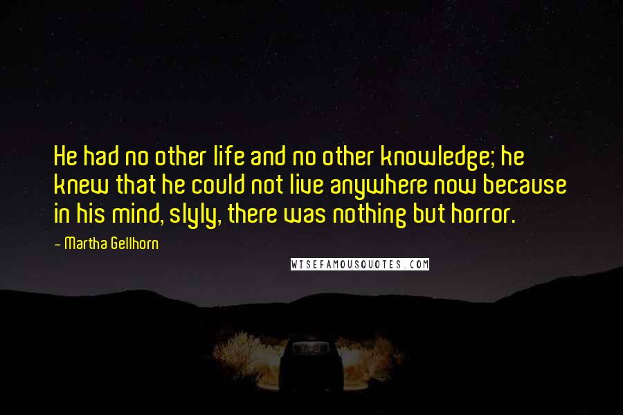 Martha Gellhorn Quotes: He had no other life and no other knowledge; he knew that he could not live anywhere now because in his mind, slyly, there was nothing but horror.