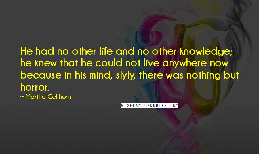 Martha Gellhorn Quotes: He had no other life and no other knowledge; he knew that he could not live anywhere now because in his mind, slyly, there was nothing but horror.