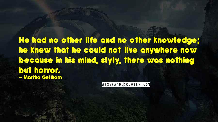 Martha Gellhorn Quotes: He had no other life and no other knowledge; he knew that he could not live anywhere now because in his mind, slyly, there was nothing but horror.