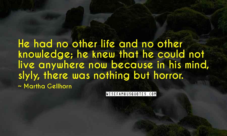 Martha Gellhorn Quotes: He had no other life and no other knowledge; he knew that he could not live anywhere now because in his mind, slyly, there was nothing but horror.