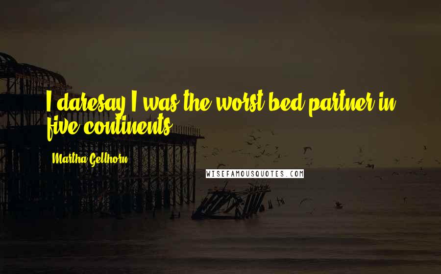 Martha Gellhorn Quotes: I daresay I was the worst bed partner in five continents.