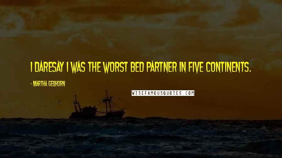 Martha Gellhorn Quotes: I daresay I was the worst bed partner in five continents.