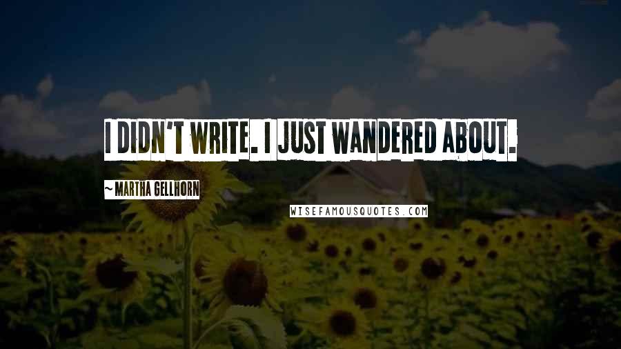 Martha Gellhorn Quotes: I didn't write. I just wandered about.