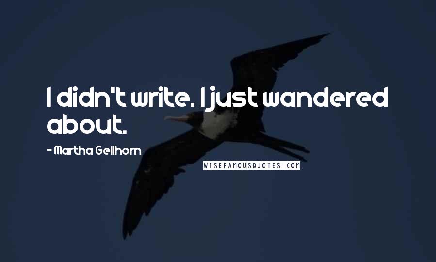 Martha Gellhorn Quotes: I didn't write. I just wandered about.