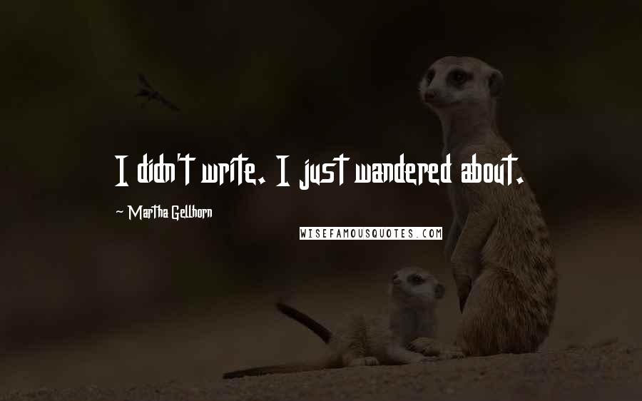 Martha Gellhorn Quotes: I didn't write. I just wandered about.