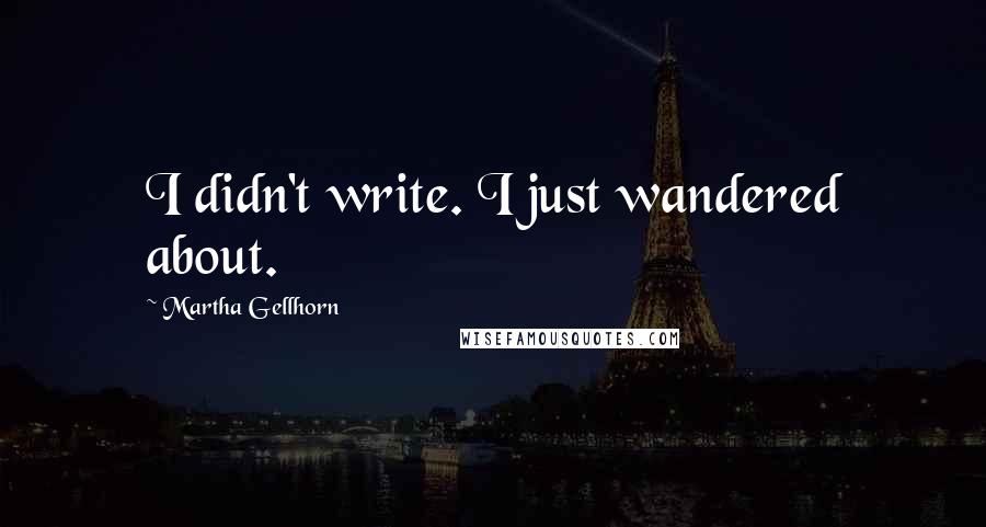 Martha Gellhorn Quotes: I didn't write. I just wandered about.