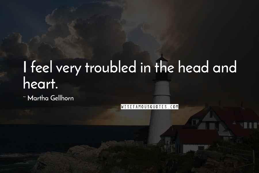 Martha Gellhorn Quotes: I feel very troubled in the head and heart.