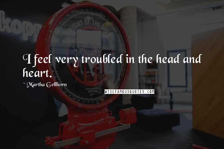 Martha Gellhorn Quotes: I feel very troubled in the head and heart.