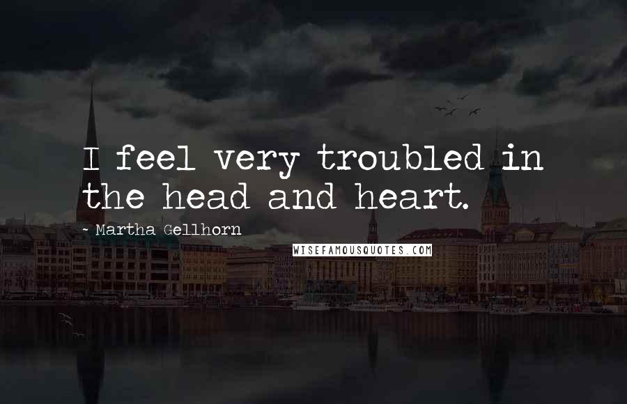 Martha Gellhorn Quotes: I feel very troubled in the head and heart.