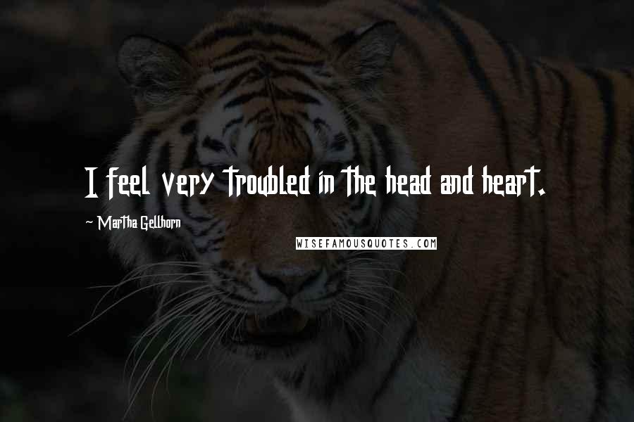 Martha Gellhorn Quotes: I feel very troubled in the head and heart.