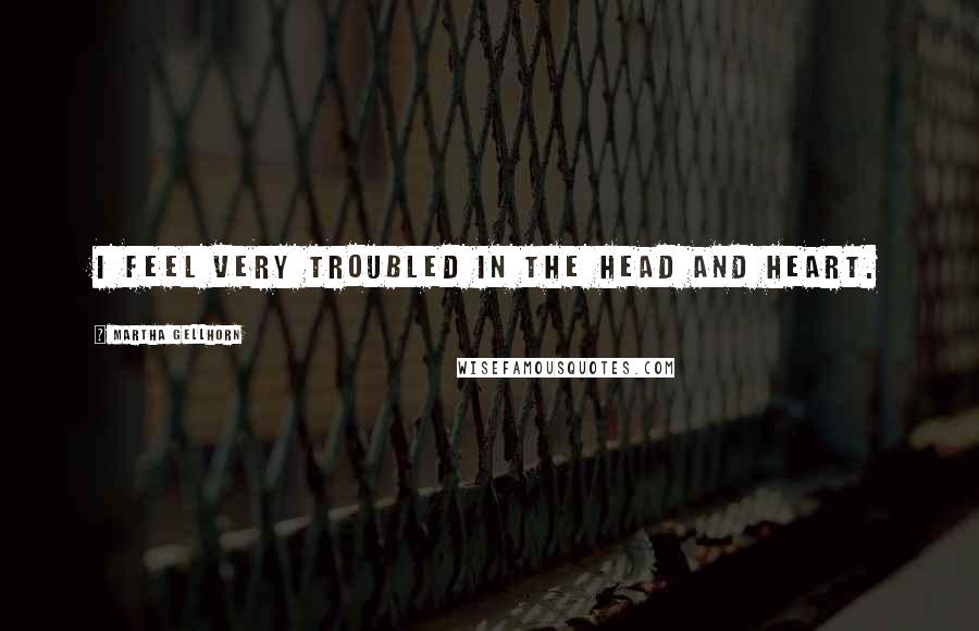 Martha Gellhorn Quotes: I feel very troubled in the head and heart.