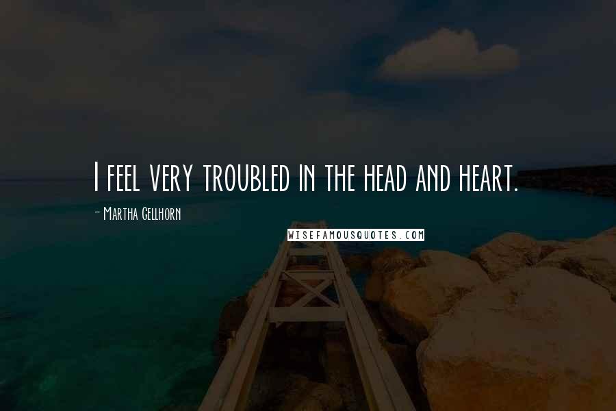 Martha Gellhorn Quotes: I feel very troubled in the head and heart.