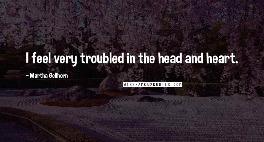 Martha Gellhorn Quotes: I feel very troubled in the head and heart.