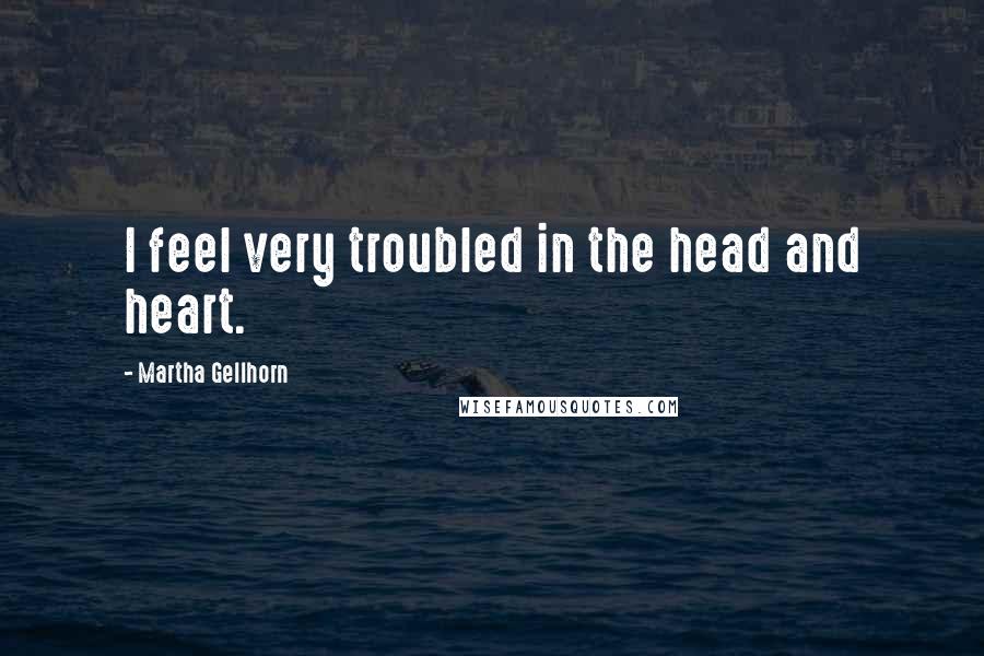 Martha Gellhorn Quotes: I feel very troubled in the head and heart.