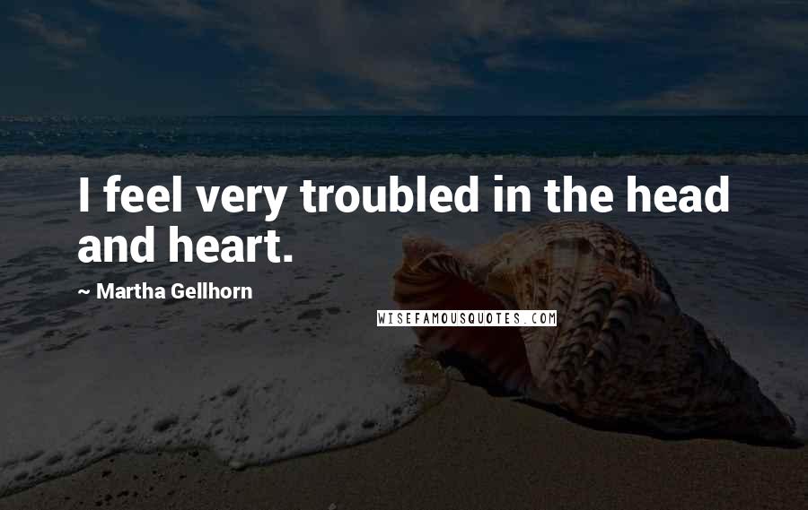 Martha Gellhorn Quotes: I feel very troubled in the head and heart.