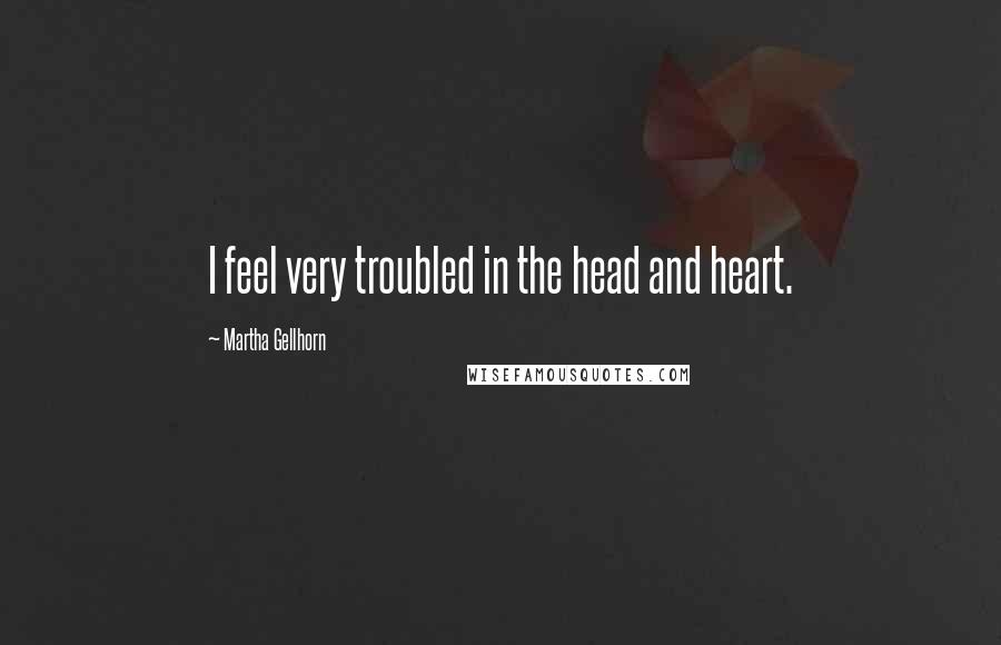 Martha Gellhorn Quotes: I feel very troubled in the head and heart.