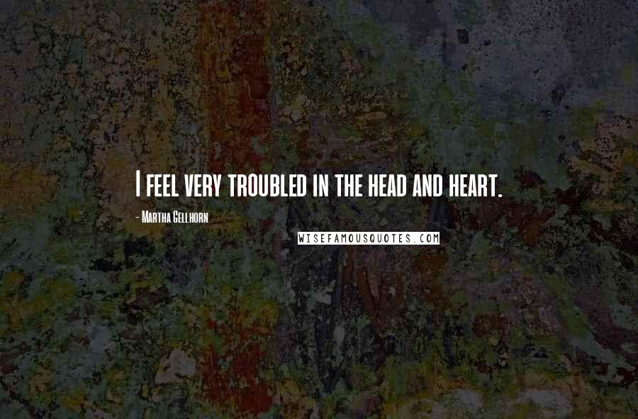 Martha Gellhorn Quotes: I feel very troubled in the head and heart.