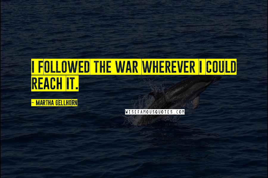 Martha Gellhorn Quotes: I followed the war wherever I could reach it.