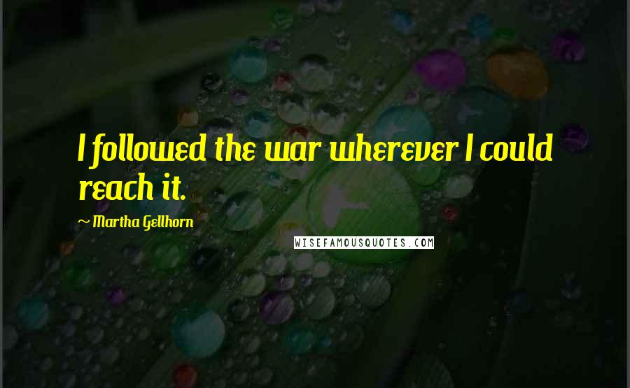 Martha Gellhorn Quotes: I followed the war wherever I could reach it.