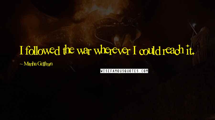 Martha Gellhorn Quotes: I followed the war wherever I could reach it.