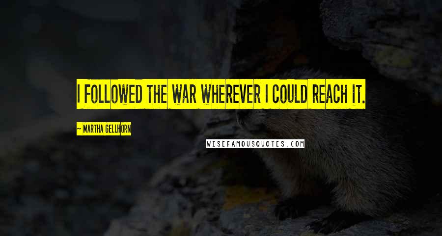 Martha Gellhorn Quotes: I followed the war wherever I could reach it.