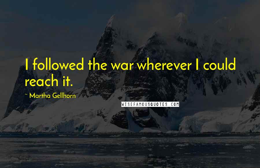 Martha Gellhorn Quotes: I followed the war wherever I could reach it.