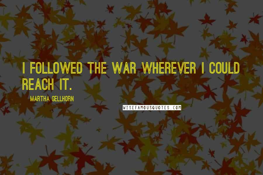 Martha Gellhorn Quotes: I followed the war wherever I could reach it.