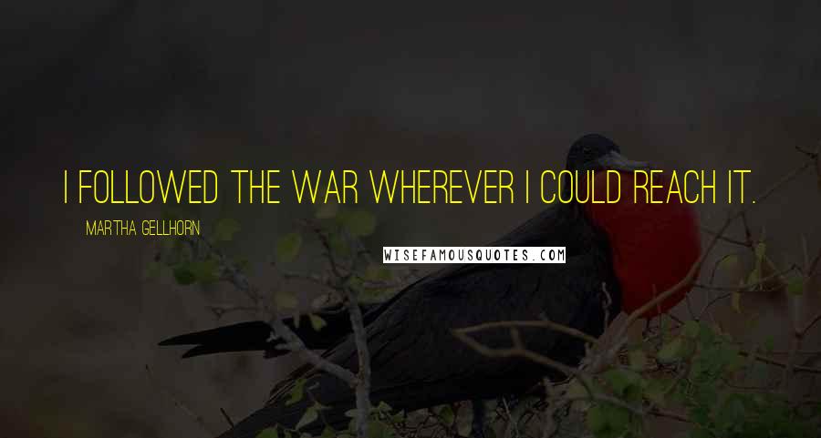 Martha Gellhorn Quotes: I followed the war wherever I could reach it.