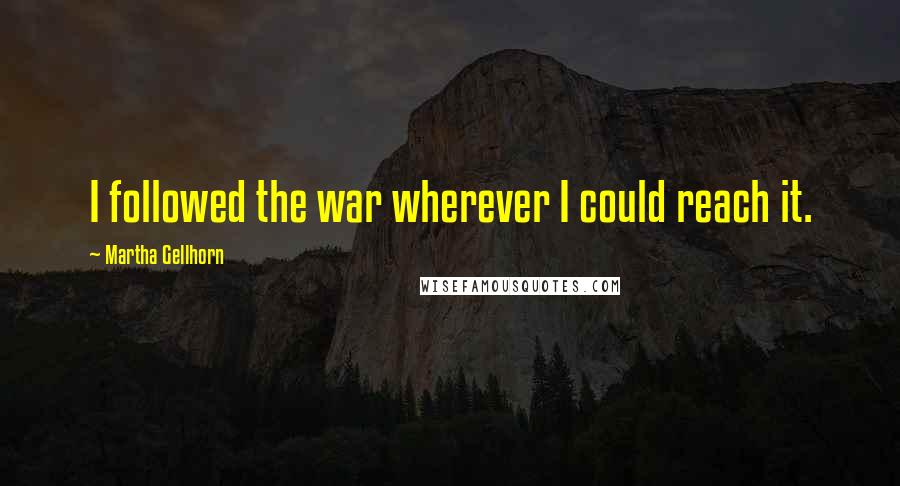 Martha Gellhorn Quotes: I followed the war wherever I could reach it.