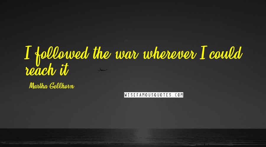 Martha Gellhorn Quotes: I followed the war wherever I could reach it.